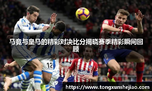马竟与皇马的精彩对决比分揭晓赛季精彩瞬间回顾